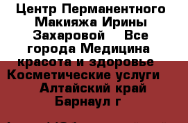 Центр Перманентного Макияжа Ирины Захаровой. - Все города Медицина, красота и здоровье » Косметические услуги   . Алтайский край,Барнаул г.